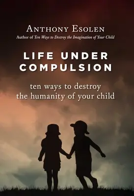 Élet a kényszer alatt: Tíz módja annak, hogy tönkretegye gyermeke emberségét - Life Under Compulsion: Ten Ways to Destroy the Humanity of Your Child