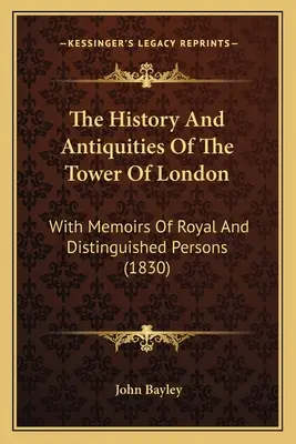 The History And Antiquities Of The Tower Of London: Királyi és jeles személyek emlékirataival - The History And Antiquities Of The Tower Of London: With Memoirs Of Royal And Distinguished Persons