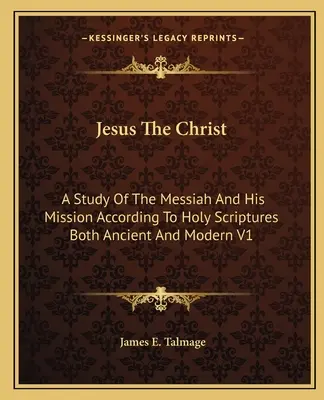 Jézus Krisztus: A Messiás és küldetésének tanulmányozása az ókori és modern Szentírás szerint V1 - Jesus The Christ: A Study Of The Messiah And His Mission According To Holy Scriptures Both Ancient And Modern V1