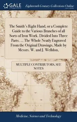 A kovács jobb keze, avagy teljes útmutató a vasmunkák minden fajtájának különböző ágaihoz. Három részre osztva. ... Az egész szépen metszve - The Smith's Right Hand, or a Complete Guide to the Various Branches of all Sorts of Iron Work. Divided Into Three Parts. ... The Whole Neatly Engraved