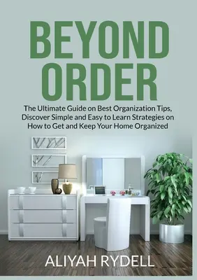 Túl a rendelésen: Fedezze fel az egyszerű és könnyen elsajátítható stratégiákat, hogyan szerezze meg és tartsa meg az Ön rendjét. - Beyond Order: The Ultimate Guide on Best Organization Tips, Discover Simple and Easy to Learn Strategies on How to Get and Keep Your