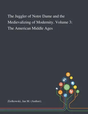 A Notre Dame-i zsonglőr és a modernitás medievalizálódása. 3. kötet: Az amerikai középkor - The Juggler of Notre Dame and the Medievalizing of Modernity. Volume 3: The American Middle Ages