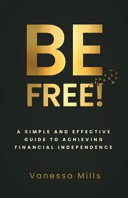 Be Free! Egyszerű és hatékony útmutató a pénzügyi eléréséhez - Be Free!: A Simple and Effective Guide to Achieving Financial