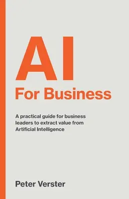 AI For Business: Gyakorlati útmutató az üzleti vezetők számára a mesterséges intelligenciából származó értékek kiaknázásához - AI For Business: A practical guide for business leaders to extract value from Artificial Intelligence