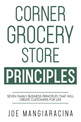 A sarki élelmiszerbolt alapelvei: Hét családi üzleti alapelv, amely életre szóló vásárlókat teremt - Corner Grocery Store Principles: Seven Family Business Principles That Will Create Customers For Life