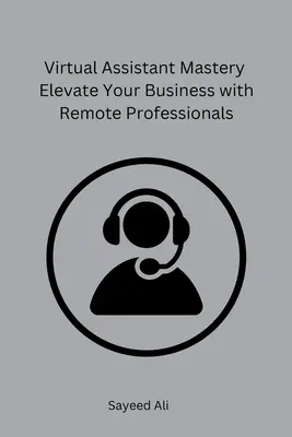 Virtuális asszisztens mesteri képességek Távoli szakemberek segítségével emelje fel vállalkozását - Virtual Assistant Mastery Elevate Your Business with Remote Professionals