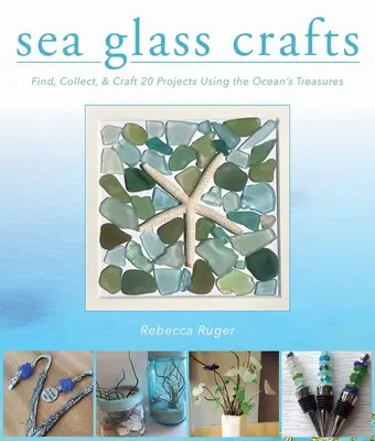 Sea Glass Crafts: Find, Collect, & Craft More Than 20 Projects Using the Ocean's Treasures (Keress, gyűjts és készíts több mint 20 projektet az óceán kincseiből) - Sea Glass Crafts: Find, Collect, & Craft More Than 20 Projects Using the Ocean's Treasures