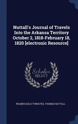 Nuttall's Journal of Travels Into the Arkansa Territory October 2, 1818-February 18, 1820 [elektronikus forrás]. - Nuttall's Journal of Travels Into the Arkansa Territory October 2, 1818-February 18, 1820 [electronic Resource]