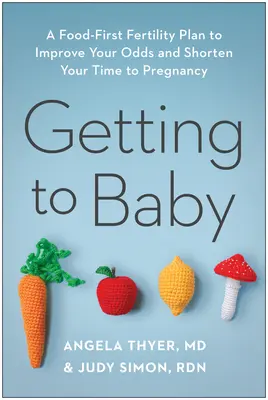 Eljutni a babához: A Food-First Fertility Plan to Improve Your Odds and Shorten Your Time to Pregnancy (A Food-First Fertility Plan to Improve Your Odds and Shorten Your Time to Pregnancy) - Getting to Baby: A Food-First Fertility Plan to Improve Your Odds and Shorten Your Time to Pregnancy