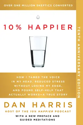 10% Happier 10. évfordulója: Hogyan szelídítettem meg a hangot a fejemben, hogyan csökkentettem a stresszt anélkül, hogy elvesztettem volna az előnyeimet, és hogyan találtam olyan önsegélyt, ami valóban működik - egy tr... - 10% Happier 10th Anniversary: How I Tamed the Voice in My Head, Reduced Stress Without Losing My Edge, and Found Self-Help That Actually Works--A Tr