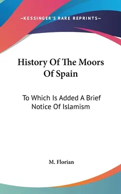 A spanyolországi mórok története: Amelyhez hozzátartozik egy rövid közlemény az iszlámizmusról - History Of The Moors Of Spain: To Which Is Added A Brief Notice Of Islamism