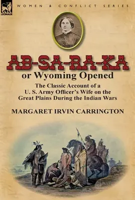 AB-Sa-Ra-Ka avagy Wyoming megnyílt: Egy amerikai katonatiszt feleségének klasszikus beszámolója a Nagy-síkságon az indiánháború idején - AB-Sa-Ra-Ka or Wyoming Opened: The Classic Account of A U. S. Army Officer's Wife on the Great Plains During the Indian War