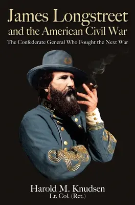 James Longstreet és az amerikai polgárháború: A konföderációs tábornok, aki a következő háborút vívta meg - James Longstreet and the American Civil War: The Confederate General Who Fought the Next War