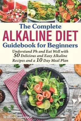 The Complete Alkaline Diet Guidebook for Beginners (A teljes lúgos diéta útikönyv kezdőknek): A pH megértése és a jó étkezés 50 finom és egyszerű lúgos recept és 10 napos étkezési terv segítségével - The Complete Alkaline Diet Guidebook for Beginners: Understand pH & Eat Well with 50 Delicious & Easy Alkaline Recipes and a 10 Day Meal Plan