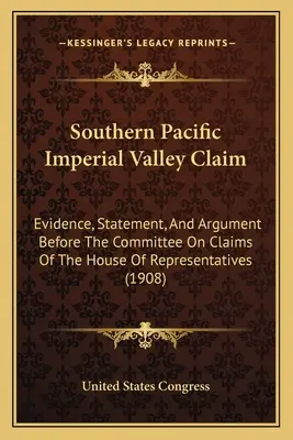 Southern Pacific Imperial Valley Claim: Bizonyítékok, nyilatkozat és érvelés a képviselőház követelésekkel foglalkozó bizottsága előtt - Southern Pacific Imperial Valley Claim: Evidence, Statement, And Argument Before The Committee On Claims Of The House Of Representatives