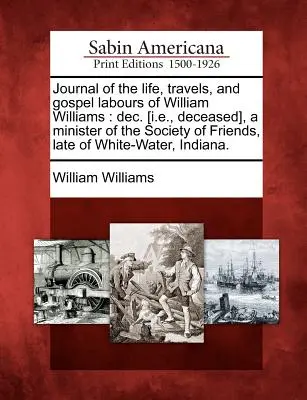 William Williams életének, utazásainak és evangéliumi munkásságának naplója: [I.E., elhunyt], a Baráti Társaság lelkésze, néhai fehérvári lakos. - Journal of the Life, Travels, and Gospel Labours of William Williams: Dec. [I.E., Deceased], a Minister of the Society of Friends, Late of White-Water