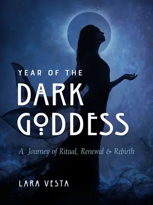 A sötét istennő éve: A rituálék, a megújulás és az újjászületés utazása - Year of the Dark Goddess: A Journey of Ritual, Renewal & Rebirth