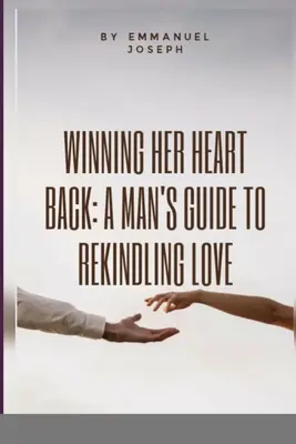 Visszanyerni a szívét: Egy férfi útmutatója a szerelem újraélesztéséhez - Winning Her Heart Back: A Man's Guide to Rekindling Love
