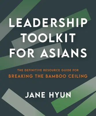 Vezetői eszköztár ázsiaiaknak: A bambuszplafon áttörésének végleges útmutatója - Leadership Toolkit for Asians: The Definitive Resource Guide for Breaking the Bamboo Ceiling