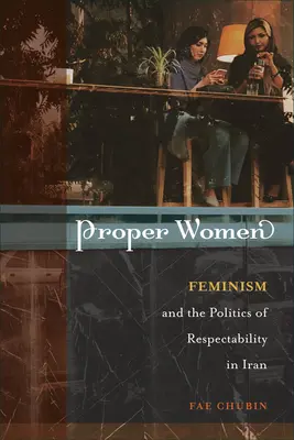 Helyes nők: A feminizmus és a tiszteletreméltóság politikája Iránban - Proper Women: Feminism and the Politics of Respectability in Iran