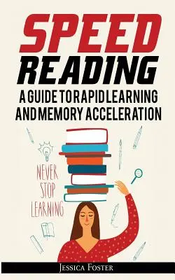 Gyorsolvasás: Hogyan olvassunk háromszor gyorsabban és emlékezzünk mindenre kevesebb óra alatt? - Speed Reading: A Guide To Rapid Learning And Memory Acceleration; How To Read Triple Faster And Remember Everything In Less Hours