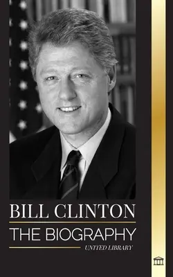 Bill Clinton: Az Egyesült Államok 42. elnökének életrajza és élete, kapitalizmus, elvárások és botrányok - Bill Clinton: The biography and life of the 42nd president of the United States, capitalism, expectations and scandals