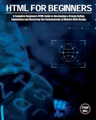 HTML kezdőknek: A Complete Beginners HTML Guide to Developing a Strong Coding Foundation and Mastering the Fundamentals of Modern Web (Teljes HTML útmutató kezdőknek az erős kódolási alapok kialakításához és a modern web alapjainak elsajátításához). - HTML For Beginners: A Complete Beginners HTML Guide to Developing a Strong Coding Foundation and Mastering the Fundamentals of Modern Web