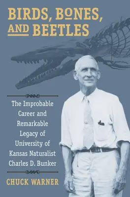Madarak, csontok és bogarak: Charles D. Bunker, a Kansasi Egyetem természettudósa valószínűtlen karrierje és figyelemre méltó hagyatéka - Birds, Bones, and Beetles: The Improbable Career and Remarkable Legacy of University of Kansas Naturalist Charles D. Bunker