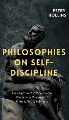 Filozófiák az önfegyelemről: A történelem legnagyobb gondolkodóinak leckéi arról, hogyan kell elkezdeni, kitartani, befejezni és elérni - Philosophies on Self-Discipline: Lessons from History's Greatest Thinkers on How to Start, Endure, Finish, & Achieve