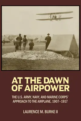 A légierő hajnalán: Az amerikai hadsereg, haditengerészet és tengerészgyalogság megközelítése a repülőgéphez 1907-1917 - At the Dawn of Airpower: The U.S. Army Navy and Marine Corps' Approach to the Airplane 1907-1917