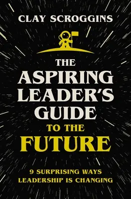 A feltörekvő vezető útikalauza a jövőbe: 9 meglepő mód, ahogyan a vezetés változik - The Aspiring Leader's Guide to the Future: 9 Surprising Ways Leadership Is Changing