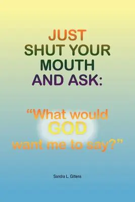 Just Shut Your Mouth Your Mouth and Ask: Mit szeretne Isten, mit mondjak?„”” - Just Shut Your Mouth and Ask: What would GOD want me to say?