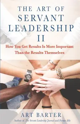 A szolgálatkész vezetés művészete II: Az eredmények elérésének módja fontosabb, mint maguk az eredmények - The Art of Servant Leadership II: How You Get Results Is More Important Than the Results Themselves