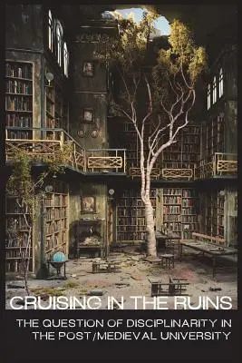 Cirkálás a romok között: a diszciplinaritás kérdése a középkor utáni/középkori egyetemen - cruising in the ruins: the question of disciplinarity in the post/medieval university