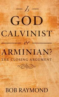 Isten kálvinista vagy arminiánus?: A záró érv - Is God Calvinist or Arminian?: The Closing Argument