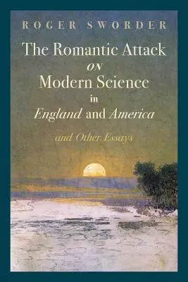 A modern tudomány elleni romantikus támadás Angliában és Amerikában és más esszék - The Romantic Attack on Modern Science in England and America & Other Essays