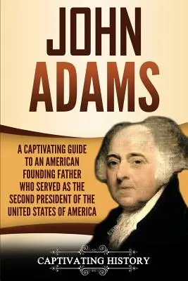 John Adams: A Captivating Guide to an American Founding Father Who Served as the Second President of the United States of America (Az Amerikai Egyesült Államok második elnöke) - John Adams: A Captivating Guide to an American Founding Father Who Served as the Second President of the United States of America