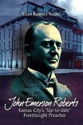 John Emerson Roberts: Kansas Citys ''Up-To-Date'' Freidenker-Prediger - John Emerson Roberts: Kansas City's ''Up-To-Date'' Freethought Preacher