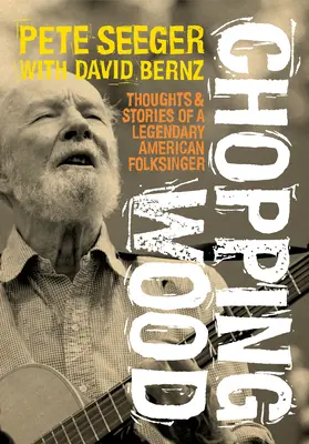 Chopping Wood: Egy legendás amerikai népdalénekes gondolatai és történetei - Chopping Wood: Thoughts & Stories of a Legendary American Folksinger