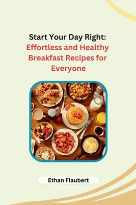 Kezdd jól a napodat! Könnyed és egészséges reggeli receptek mindenkinek - Start Your Day Right: Effortless and Healthy Breakfast Recipes for Everyone