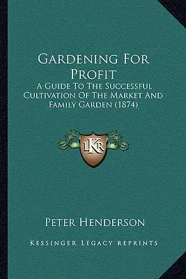 Kertészkedés nyereségért: Útmutató a zöldségeskert és a családi kert sikeres műveléséhez - Gardening For Profit: A Guide To The Successful Cultivation Of The Market And Family Garden