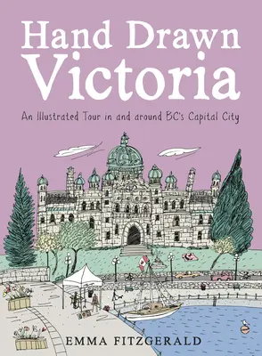 Kézzel rajzolt Victoria: Egy illusztrált túra Bc fővárosában és környékén - Hand Drawn Victoria: An Illustrated Tour in and Around Bc's Capital City