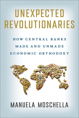 Váratlan forradalmárok: A központi bankok a gazdasági ortodoxiát teremtették és rontották meg - Unexpected Revolutionaries: How Central Banks Made and Unmade Economic Orthodoxy