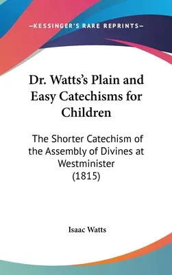 Dr. Watts Egyszerű és könnyű katekizmusok gyermekeknek: A Westminsteri Isteni Gyűlés rövidebb katekizmusa - Dr. Watts's Plain and Easy Catechisms for Children: The Shorter Catechism of the Assembly of Divines at Westminister