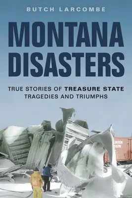 Montanai katasztrófák: Igaz történetek a Kincsállam tragédiáiról és győzelmeiről - Montana Disasters: True Stories of Treasure State Tragedies and Triumphs