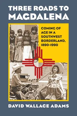 Három út Magdalena felé: Felnőtté válás a délnyugati határvidéken, 1890-1990 - Three Roads to Magdalena: Coming of Age in a Southwest Borderland, 1890-1990