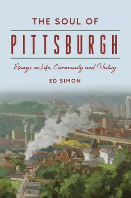 Pittsburgh lelke: Esszék az életről, a közösségről és a történelemről - The Soul of Pittsburgh: Essays on Life, Community and History