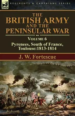 A brit hadsereg és a félszigeti háború: 6. kötet - Pireneusok, Dél-Franciaország, Toulouse:1813-1814 - The British Army and the Peninsular War: Volume 6-Pyrenees, South of France, Toulouse:1813-1814