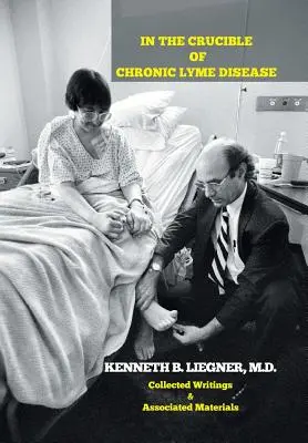 A krónikus Lyme-kór olvasztótégelyében: Collected Writings & Associated Materials - In the Crucible of Chronic Lyme Disease: Collected Writings & Associated Materials