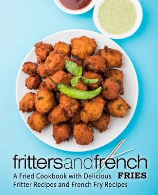 Fritters and French Fries: A Fried Cookbook with Delicious Fritter Receptes and French Fry Receptes (Sült krumpli receptek és sültkrumpli receptek) - Fritters and French Fries: A Fried Cookbook with Delicious Fritter Recipes and French Fry Recipes